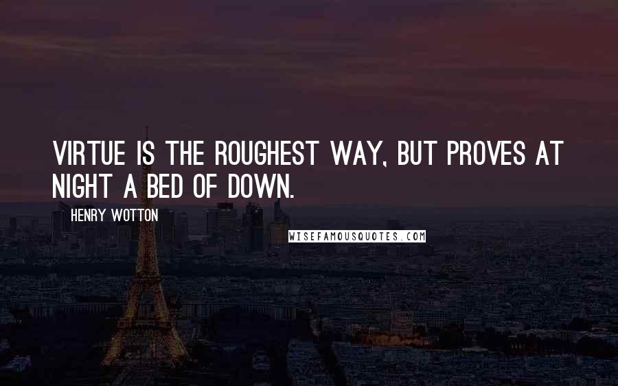 Henry Wotton Quotes: Virtue is the roughest way, but proves at night a bed of down.