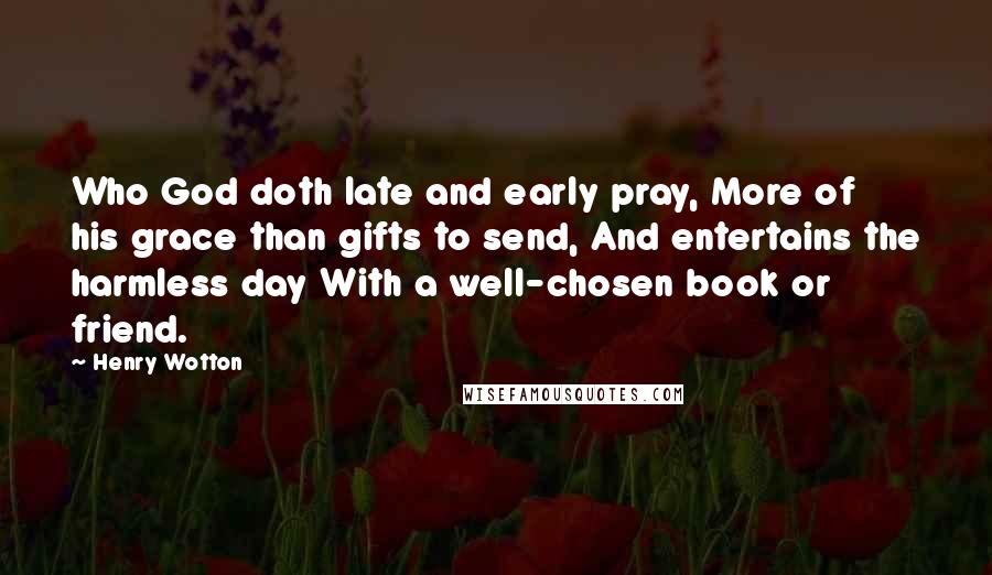 Henry Wotton Quotes: Who God doth late and early pray, More of his grace than gifts to send, And entertains the harmless day With a well-chosen book or friend.