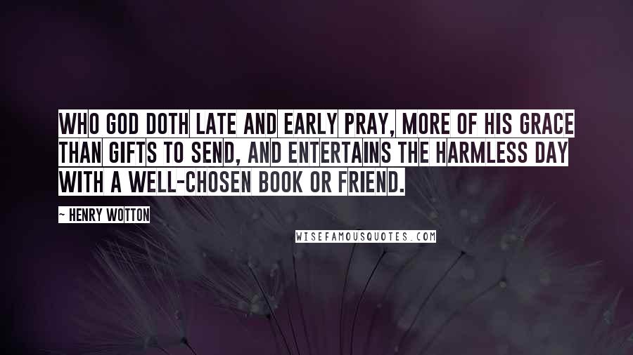 Henry Wotton Quotes: Who God doth late and early pray, More of his grace than gifts to send, And entertains the harmless day With a well-chosen book or friend.