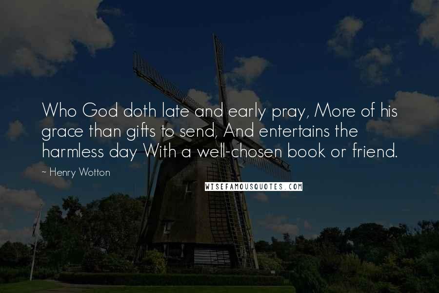 Henry Wotton Quotes: Who God doth late and early pray, More of his grace than gifts to send, And entertains the harmless day With a well-chosen book or friend.