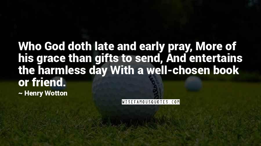 Henry Wotton Quotes: Who God doth late and early pray, More of his grace than gifts to send, And entertains the harmless day With a well-chosen book or friend.