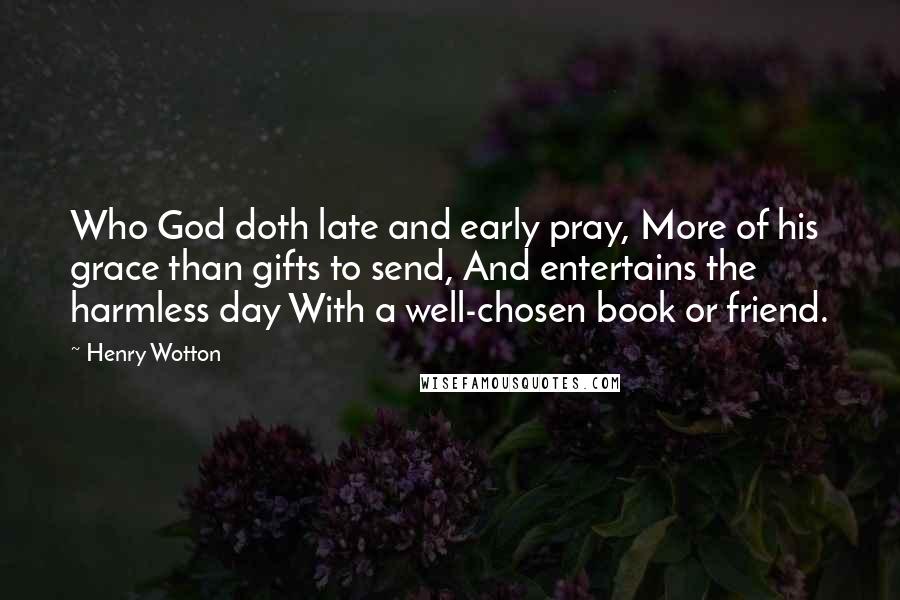 Henry Wotton Quotes: Who God doth late and early pray, More of his grace than gifts to send, And entertains the harmless day With a well-chosen book or friend.