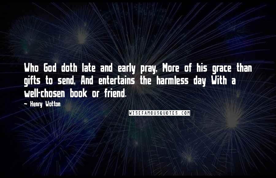 Henry Wotton Quotes: Who God doth late and early pray, More of his grace than gifts to send, And entertains the harmless day With a well-chosen book or friend.