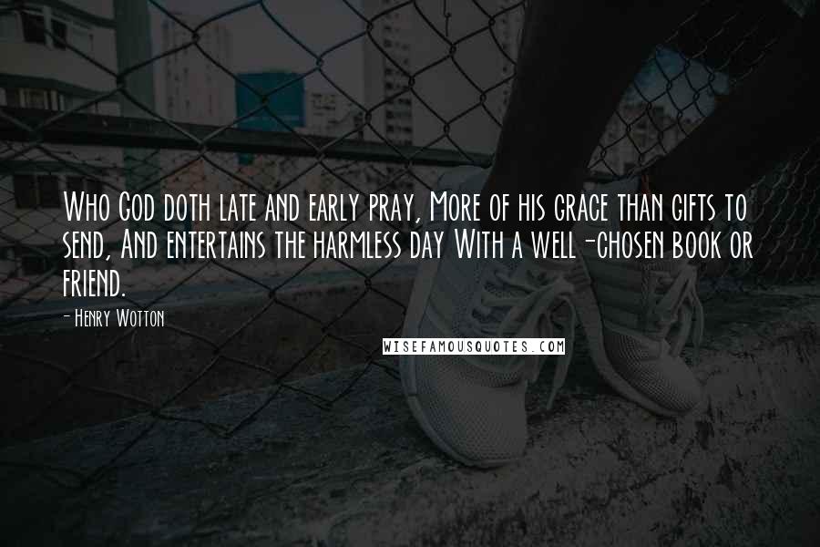 Henry Wotton Quotes: Who God doth late and early pray, More of his grace than gifts to send, And entertains the harmless day With a well-chosen book or friend.