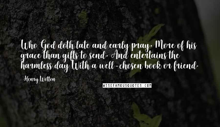 Henry Wotton Quotes: Who God doth late and early pray, More of his grace than gifts to send, And entertains the harmless day With a well-chosen book or friend.