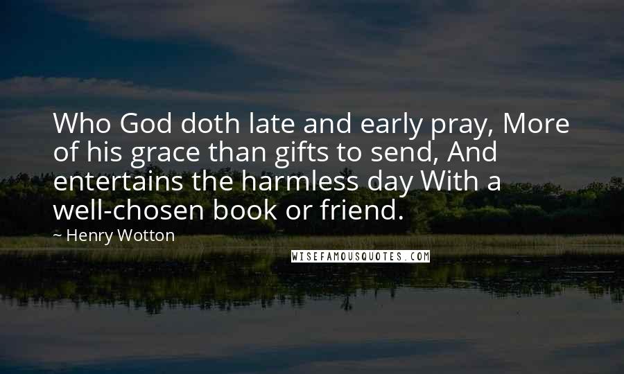 Henry Wotton Quotes: Who God doth late and early pray, More of his grace than gifts to send, And entertains the harmless day With a well-chosen book or friend.