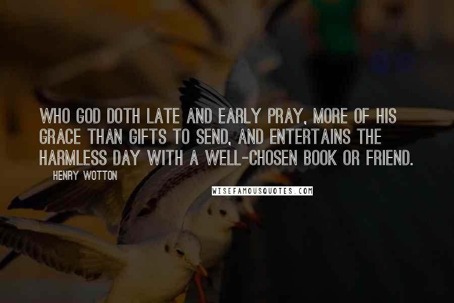 Henry Wotton Quotes: Who God doth late and early pray, More of his grace than gifts to send, And entertains the harmless day With a well-chosen book or friend.