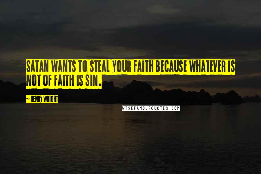 Henry Wright Quotes: Satan wants to steal your faith because whatever is not of faith is sin.