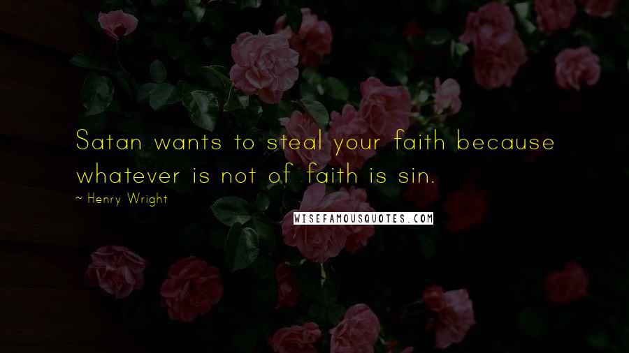 Henry Wright Quotes: Satan wants to steal your faith because whatever is not of faith is sin.