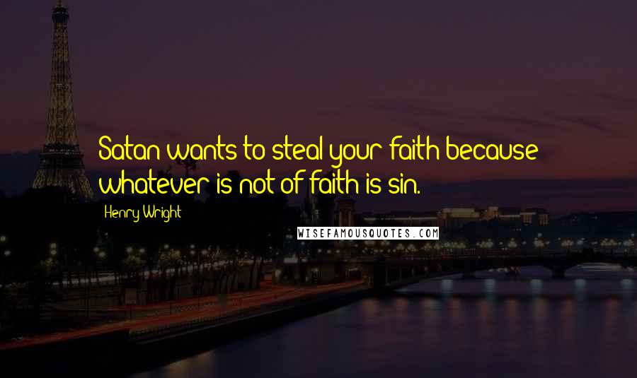 Henry Wright Quotes: Satan wants to steal your faith because whatever is not of faith is sin.