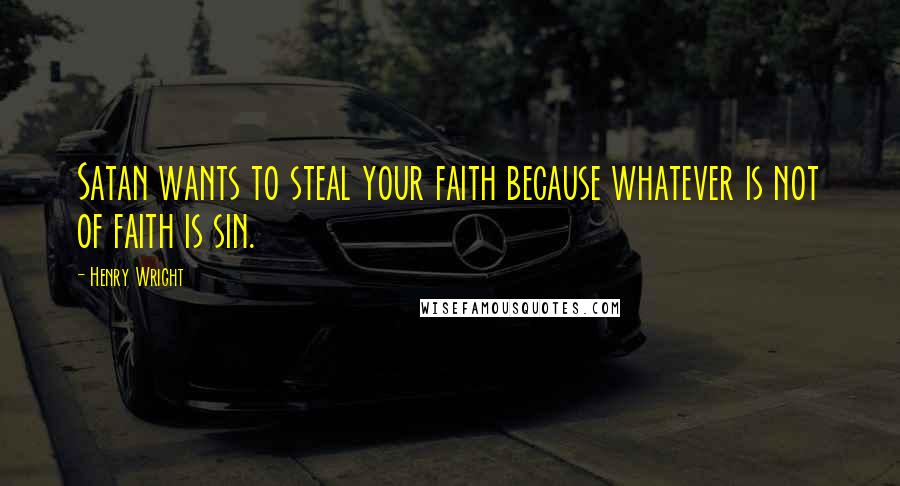 Henry Wright Quotes: Satan wants to steal your faith because whatever is not of faith is sin.