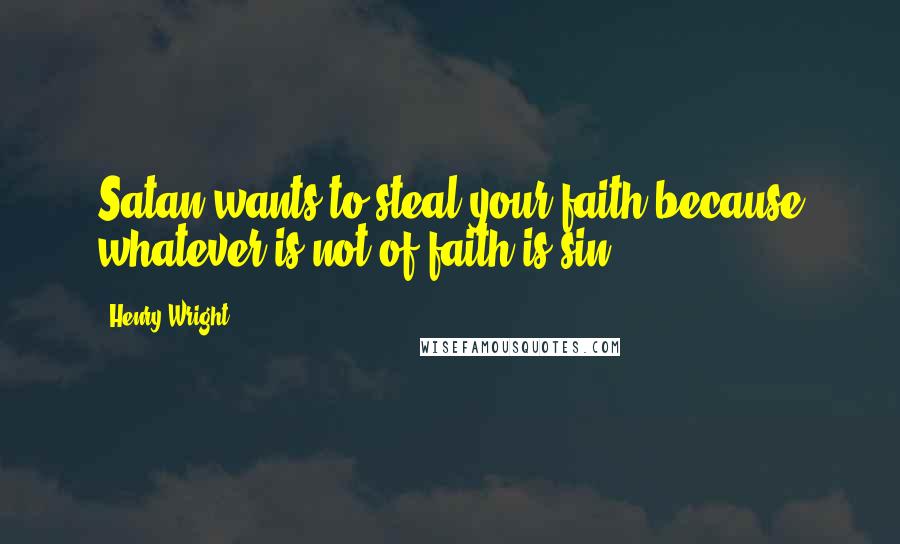 Henry Wright Quotes: Satan wants to steal your faith because whatever is not of faith is sin.