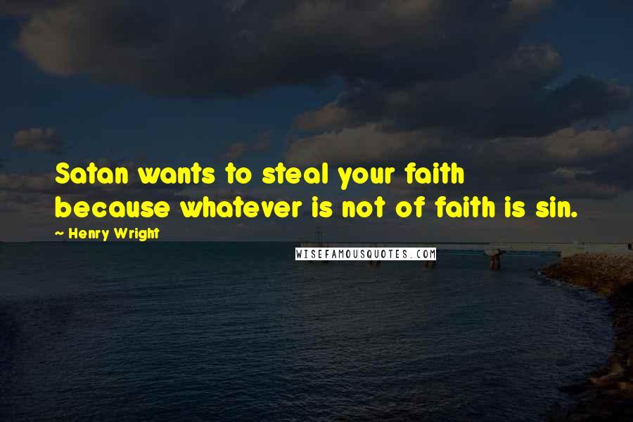 Henry Wright Quotes: Satan wants to steal your faith because whatever is not of faith is sin.