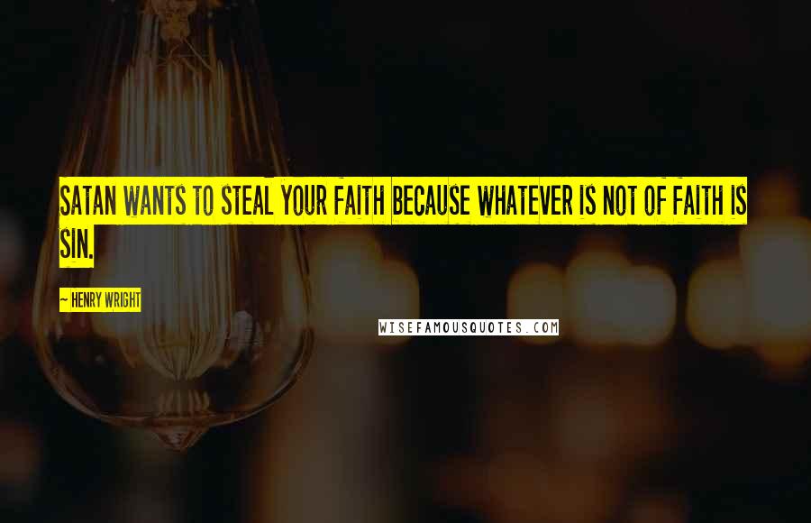 Henry Wright Quotes: Satan wants to steal your faith because whatever is not of faith is sin.