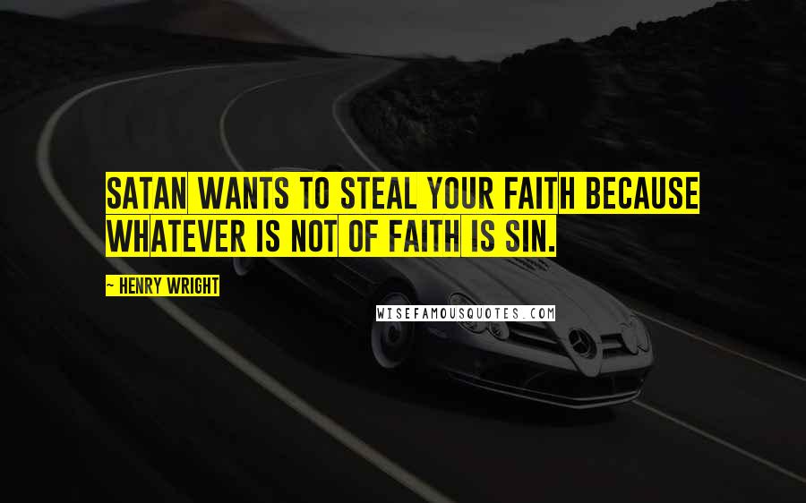 Henry Wright Quotes: Satan wants to steal your faith because whatever is not of faith is sin.