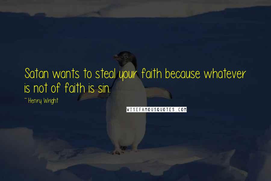 Henry Wright Quotes: Satan wants to steal your faith because whatever is not of faith is sin.