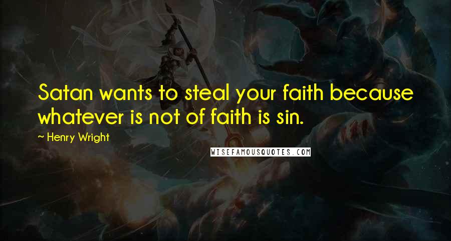 Henry Wright Quotes: Satan wants to steal your faith because whatever is not of faith is sin.