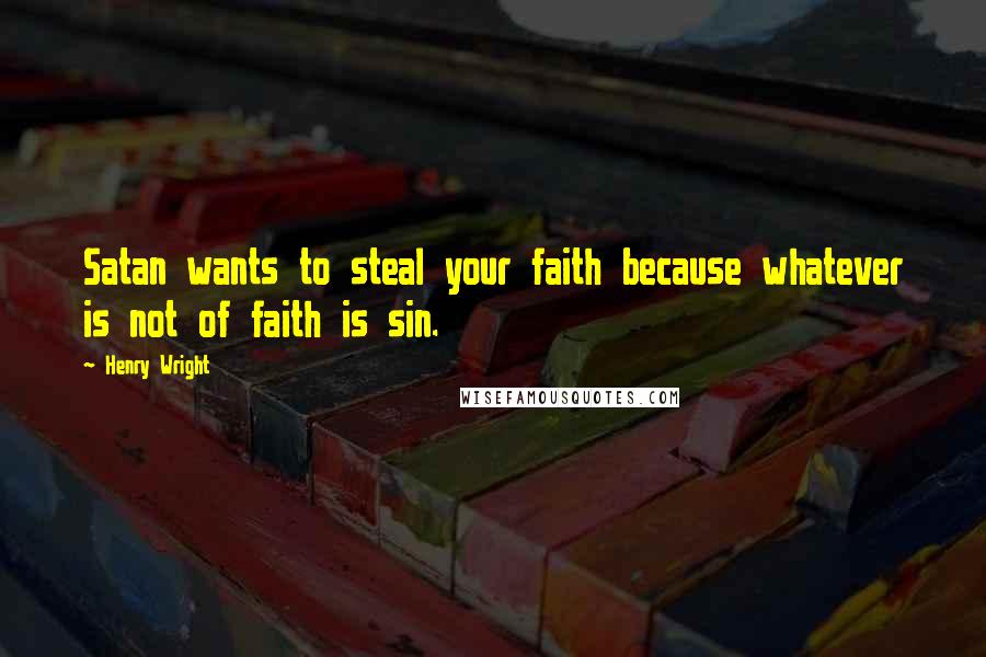 Henry Wright Quotes: Satan wants to steal your faith because whatever is not of faith is sin.