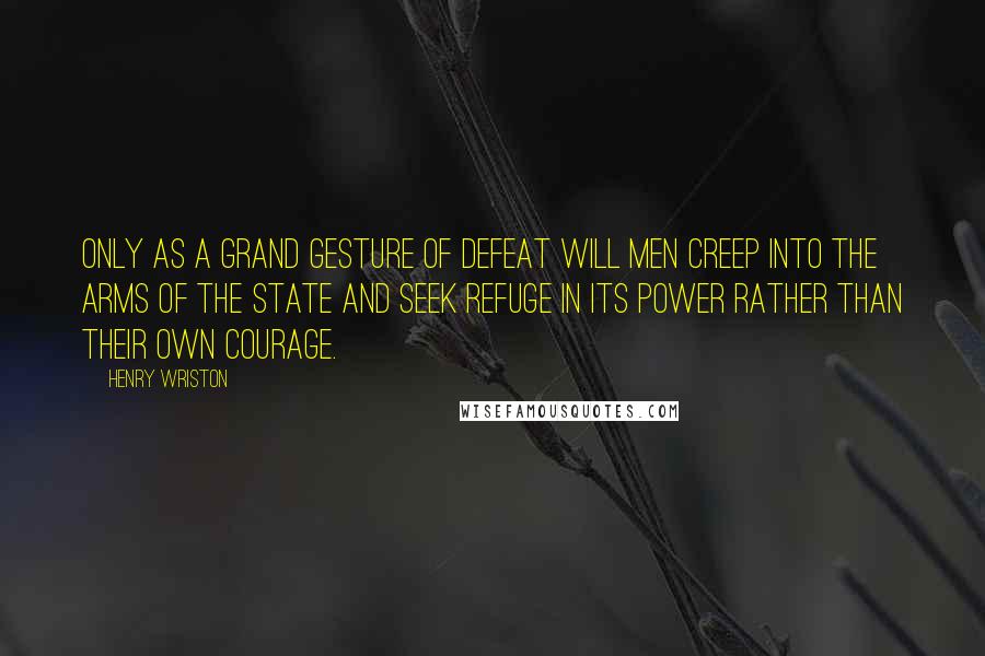 Henry Wriston Quotes: Only as a grand gesture of defeat will men creep into the arms of the state and seek refuge in its power rather than their own courage.