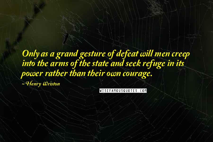 Henry Wriston Quotes: Only as a grand gesture of defeat will men creep into the arms of the state and seek refuge in its power rather than their own courage.