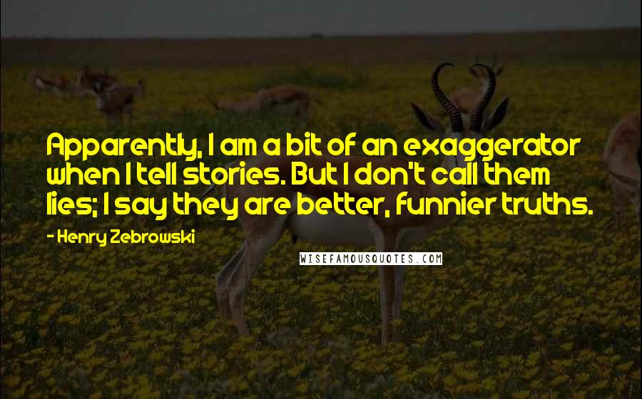 Henry Zebrowski Quotes: Apparently, I am a bit of an exaggerator when I tell stories. But I don't call them lies; I say they are better, funnier truths.