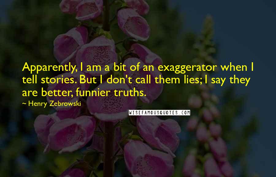 Henry Zebrowski Quotes: Apparently, I am a bit of an exaggerator when I tell stories. But I don't call them lies; I say they are better, funnier truths.