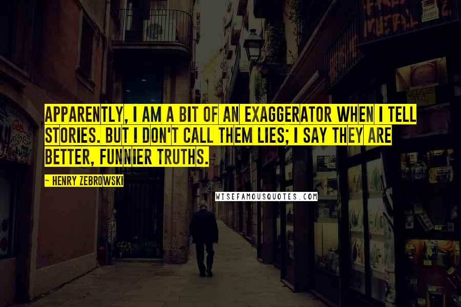 Henry Zebrowski Quotes: Apparently, I am a bit of an exaggerator when I tell stories. But I don't call them lies; I say they are better, funnier truths.