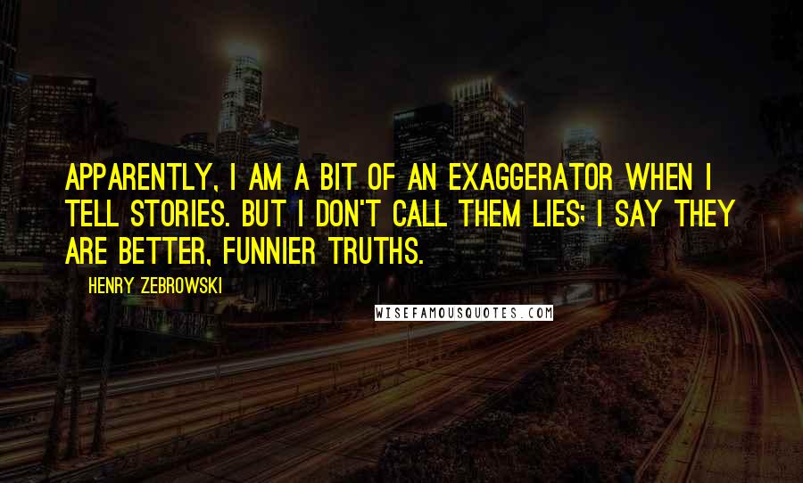 Henry Zebrowski Quotes: Apparently, I am a bit of an exaggerator when I tell stories. But I don't call them lies; I say they are better, funnier truths.