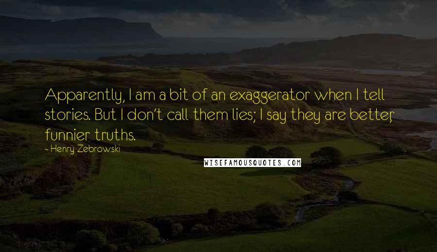 Henry Zebrowski Quotes: Apparently, I am a bit of an exaggerator when I tell stories. But I don't call them lies; I say they are better, funnier truths.