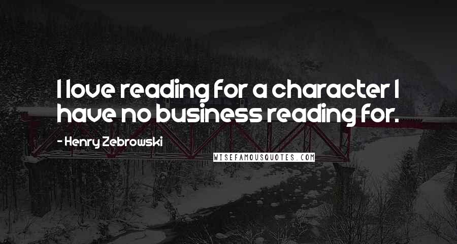 Henry Zebrowski Quotes: I love reading for a character I have no business reading for.