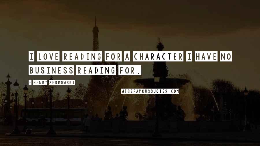 Henry Zebrowski Quotes: I love reading for a character I have no business reading for.