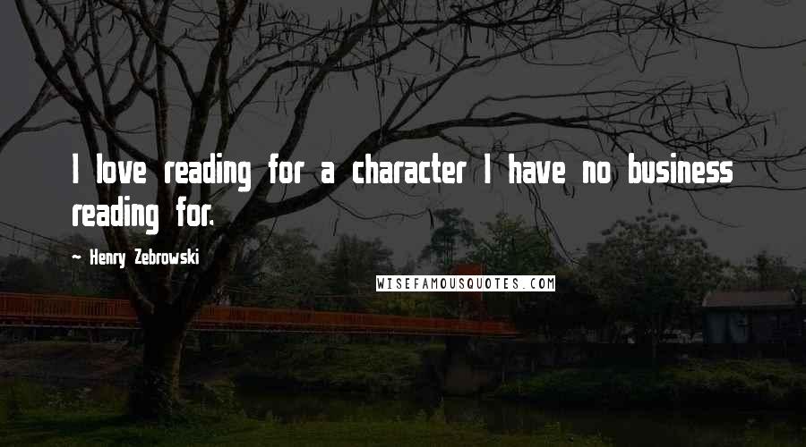 Henry Zebrowski Quotes: I love reading for a character I have no business reading for.