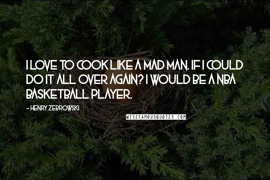 Henry Zebrowski Quotes: I love to cook like a mad man. If I could do it all over again? I would be a NBA basketball player.