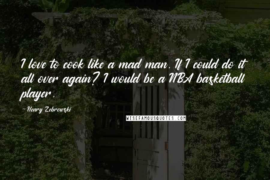Henry Zebrowski Quotes: I love to cook like a mad man. If I could do it all over again? I would be a NBA basketball player.