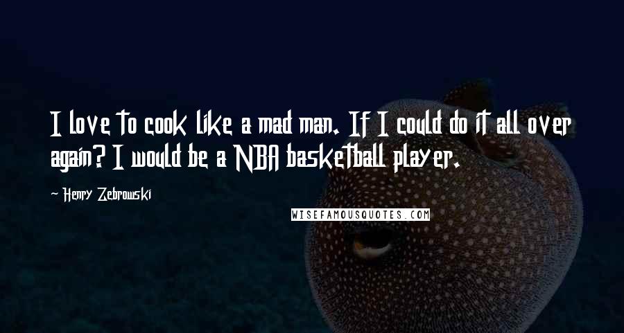 Henry Zebrowski Quotes: I love to cook like a mad man. If I could do it all over again? I would be a NBA basketball player.