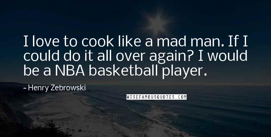 Henry Zebrowski Quotes: I love to cook like a mad man. If I could do it all over again? I would be a NBA basketball player.