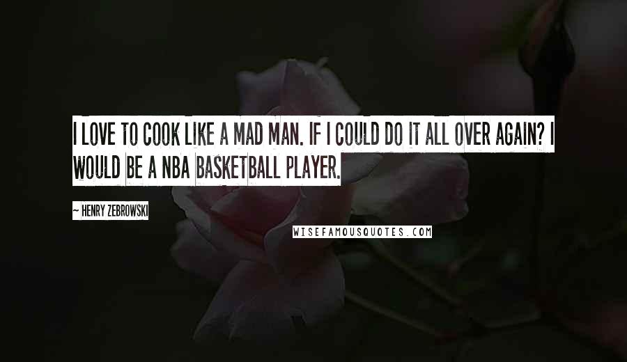 Henry Zebrowski Quotes: I love to cook like a mad man. If I could do it all over again? I would be a NBA basketball player.