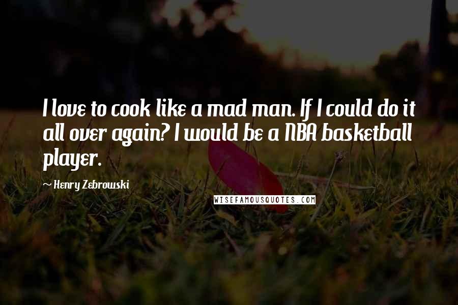 Henry Zebrowski Quotes: I love to cook like a mad man. If I could do it all over again? I would be a NBA basketball player.
