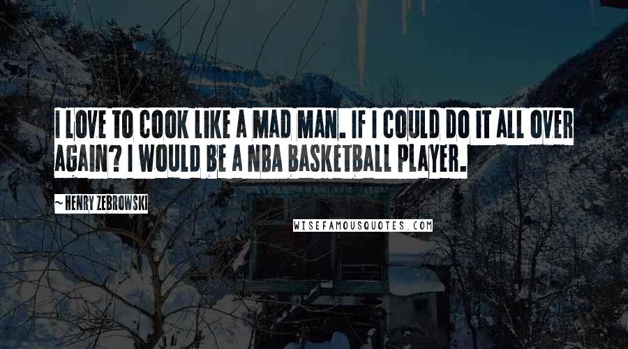 Henry Zebrowski Quotes: I love to cook like a mad man. If I could do it all over again? I would be a NBA basketball player.