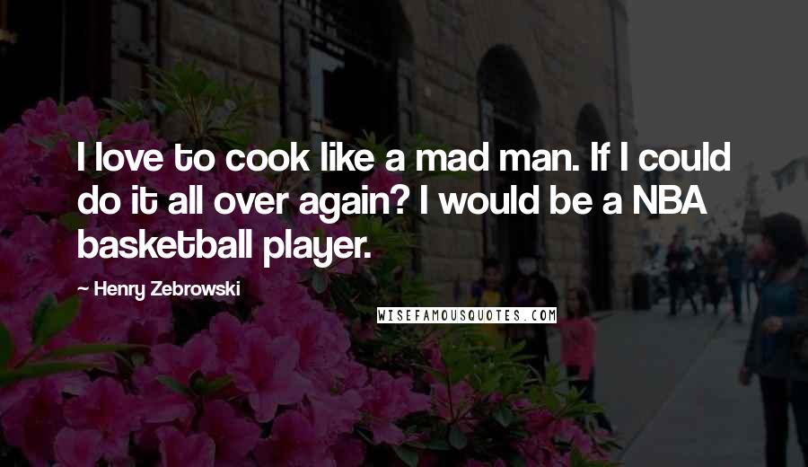 Henry Zebrowski Quotes: I love to cook like a mad man. If I could do it all over again? I would be a NBA basketball player.