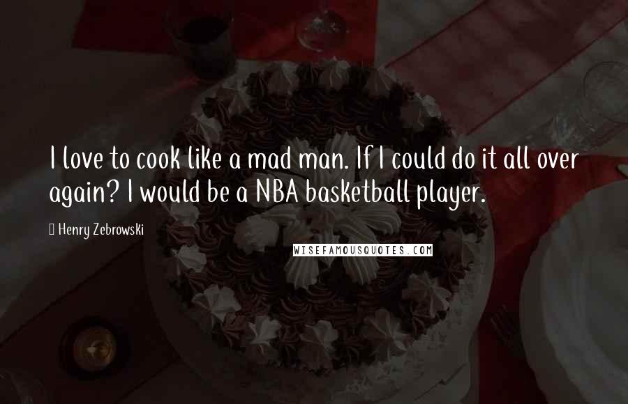 Henry Zebrowski Quotes: I love to cook like a mad man. If I could do it all over again? I would be a NBA basketball player.
