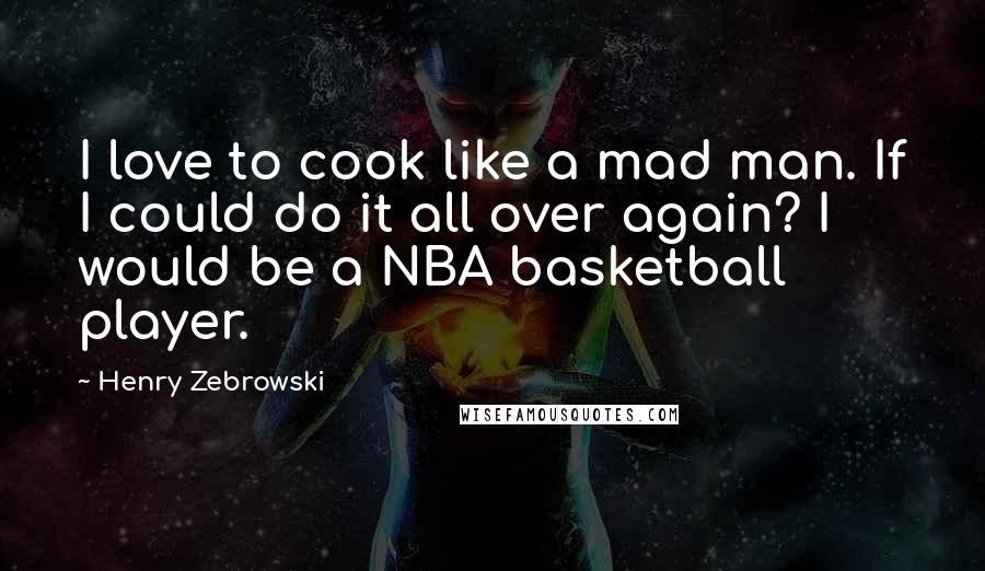 Henry Zebrowski Quotes: I love to cook like a mad man. If I could do it all over again? I would be a NBA basketball player.