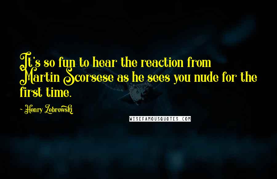 Henry Zebrowski Quotes: It's so fun to hear the reaction from Martin Scorsese as he sees you nude for the first time.