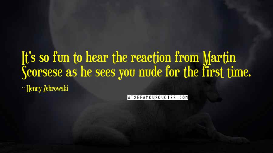 Henry Zebrowski Quotes: It's so fun to hear the reaction from Martin Scorsese as he sees you nude for the first time.