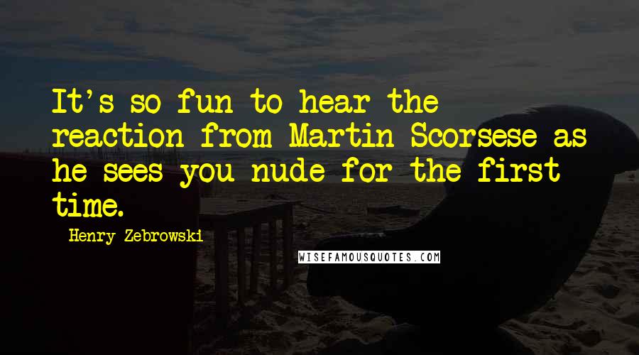 Henry Zebrowski Quotes: It's so fun to hear the reaction from Martin Scorsese as he sees you nude for the first time.