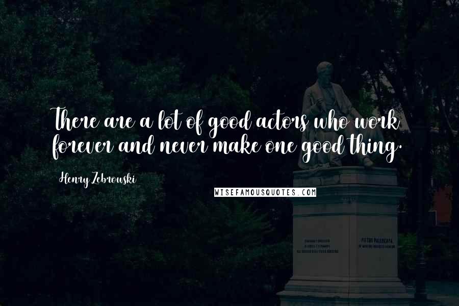 Henry Zebrowski Quotes: There are a lot of good actors who work forever and never make one good thing.