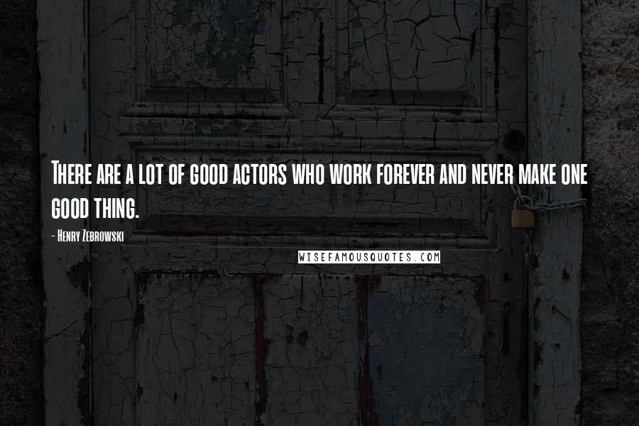 Henry Zebrowski Quotes: There are a lot of good actors who work forever and never make one good thing.