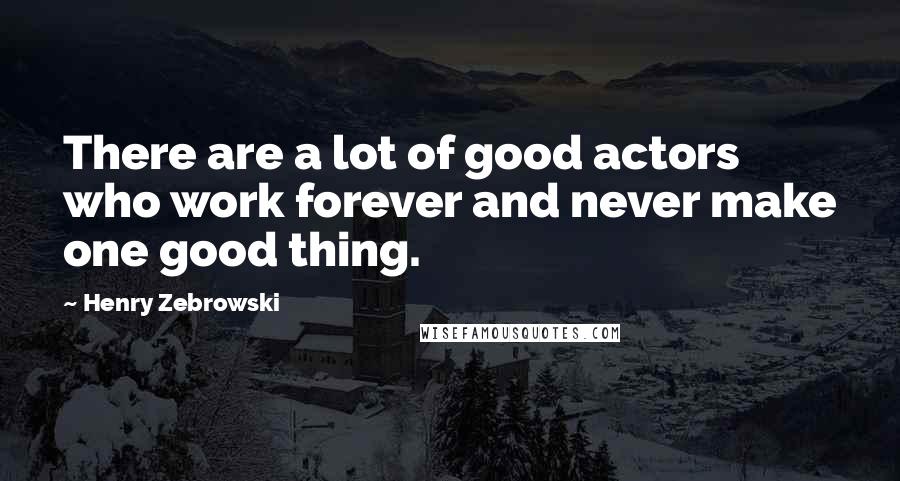 Henry Zebrowski Quotes: There are a lot of good actors who work forever and never make one good thing.
