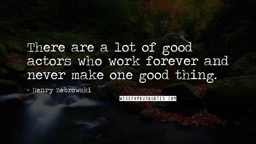 Henry Zebrowski Quotes: There are a lot of good actors who work forever and never make one good thing.