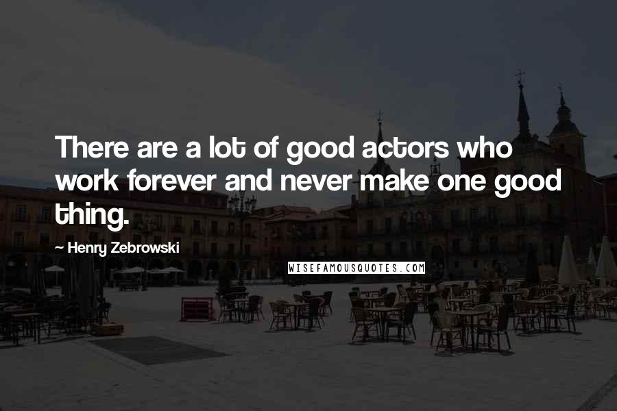 Henry Zebrowski Quotes: There are a lot of good actors who work forever and never make one good thing.